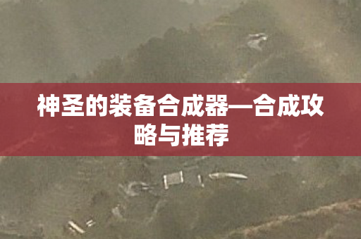 神圣的装备合成器—合成攻略与推荐 神圣的装备合成器—合成攻略与推荐