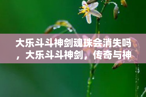 大乐斗斗神剑魂珠会消失吗,大乐斗斗神剑,传奇与神话的交织 大乐斗斗神剑魂珠会消失吗,大乐斗斗神剑,传奇与神话的交织