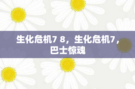 生化危机7 8,生化危机7,巴士惊魂 生化危机7 8,生化危机7,巴士惊魂