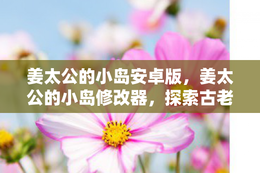 姜太公的小岛安卓版,姜太公的小岛修改器,探索古老智慧的现代应用 姜太公的小岛安卓版,姜太公的小岛修改器,探索古老智慧的现代应用