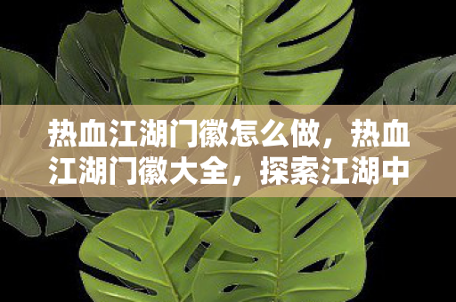热血江湖门徽怎么做,热血江湖门徽大全,探索江湖中的荣耀与传承 热血江湖门徽怎么做,热血江湖门徽大全,探索江湖中的荣耀与传承
