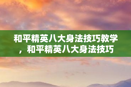 和平精英八大身法技巧教学,和平精英八大身法技巧 和平精英八大身法技巧教学,和平精英八大身法技巧