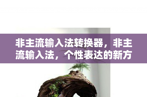非主流输入法转换器,非主流输入法,个性表达的新方式 非主流输入法转换器,非主流输入法,个性表达的新方式