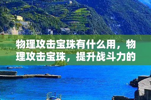 物理攻击宝珠有什么用,物理攻击宝珠,提升战斗力的神秘宝物 物理攻击宝珠有什么用,物理攻击宝珠,提升战斗力的神秘宝物