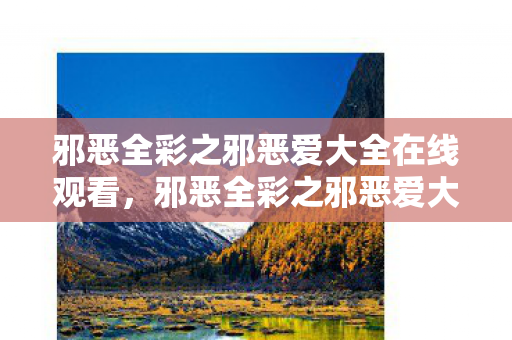 邪恶全彩之邪恶爱大全在线观看,邪恶全彩之邪恶爱大全,探索禁忌之爱的深渊 邪恶全彩之邪恶爱大全在线观看,邪恶全彩之邪恶爱大全,探索禁忌之爱的深渊