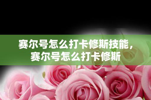 赛尔号怎么打卡修斯技能,赛尔号怎么打卡修斯 赛尔号怎么打卡修斯技能,赛尔号怎么打卡修斯