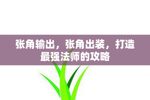张角输出,张角出装,打造最强法师的攻略 张角输出,张角出装,打造最强法师的攻略