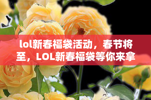 lol新春福袋活动,春节将至,LOL新春福袋等你来拿! lol新春福袋活动,春节将至,LOL新春福袋等你来拿!