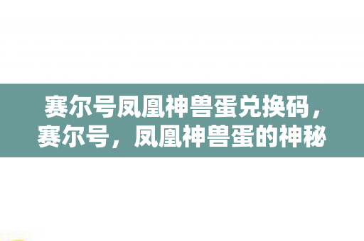 赛尔号凤凰神兽蛋兑换码,赛尔号,凤凰神兽蛋的神秘之旅 赛尔号凤凰神兽蛋兑换码,赛尔号,凤凰神兽蛋的神秘之旅