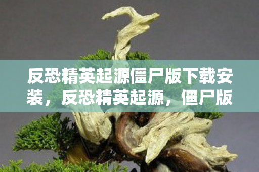 反恐精英起源僵尸版下载安装，反恐精英起源，僵尸版的传奇故事