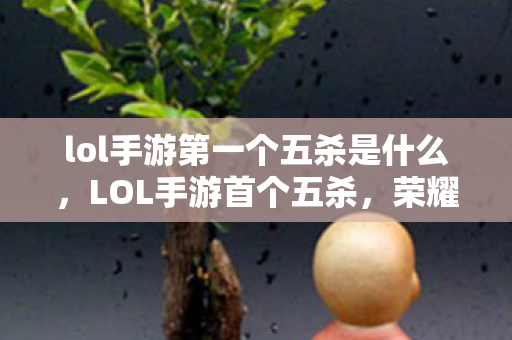 lol手游第一个五杀是什么,LOL手游首个五杀,荣耀与技巧并存的瞬间 lol手游第一个五杀是什么,LOL手游首个五杀,荣耀与技巧并存的瞬间