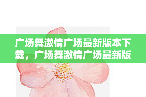 广场舞激情广场最新版本下载,广场舞激情广场最新版,舞动生活的艺术 广场舞激情广场最新版本下载,广场舞激情广场最新版,舞动生活的艺术