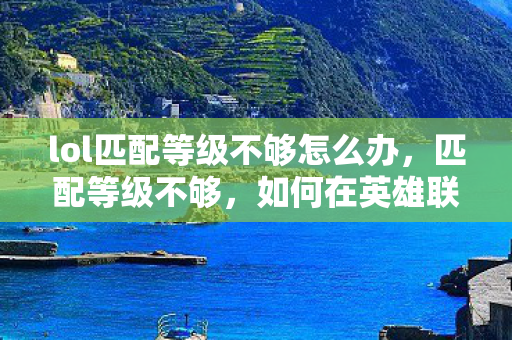lol匹配等级不够怎么办,匹配等级不够,如何在英雄联盟(LOL)中提升你的游戏水平 lol匹配等级不够怎么办,匹配等级不够,如何在英雄联盟(LOL)中提升你的游戏水平