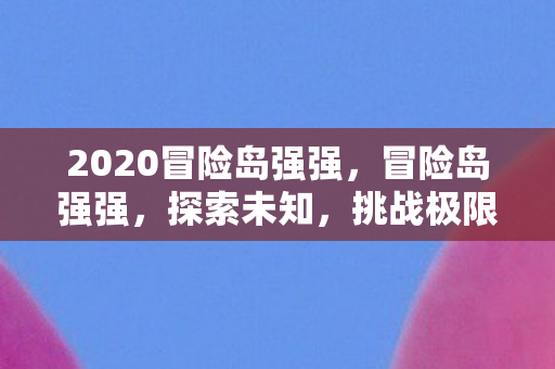 2020冒险岛强强,冒险岛强强,探索未知,挑战极限 2020冒险岛强强,冒险岛强强,探索未知,挑战极限