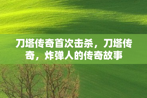 刀塔传奇首次击杀,刀塔传奇,炸弹人的传奇故事 刀塔传奇首次击杀,刀塔传奇,炸弹人的传奇故事