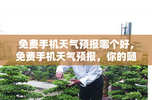 免费手机天气预报哪个好,免费手机天气预报,你的随身气象顾问 免费手机天气预报哪个好,免费手机天气预报,你的随身气象顾问