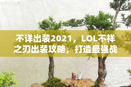 不详出装2021，LOL不祥之刃出装攻略，打造最强战斗力
