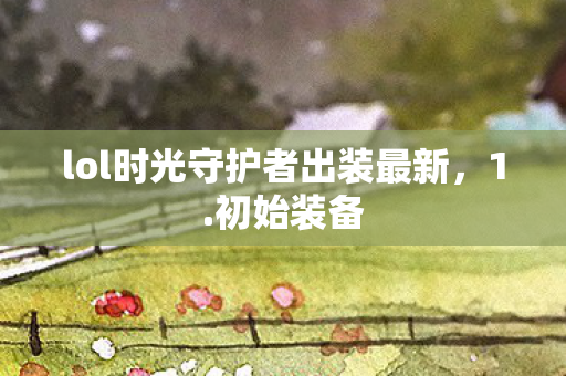 lol时光守护者出装最新,1.初始装备 lol时光守护者出装最新,1.初始装备