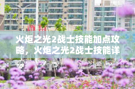 火炬之光2战士技能加点攻略,火炬之光2战士技能详解 火炬之光2战士技能加点攻略,火炬之光2战士技能详解