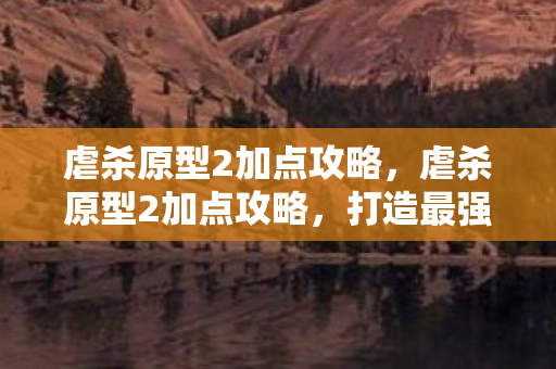 虐杀原型2加点攻略，虐杀原型2加点攻略，打造最强主角，征服虚拟世界