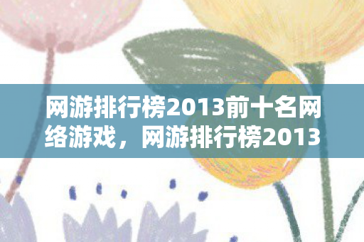 网游排行榜2013前十名网络游戏,网游排行榜2013前十名,经典与传奇的交织 网游排行榜2013前十名网络游戏,网游排行榜2013前十名,经典与传奇的交织