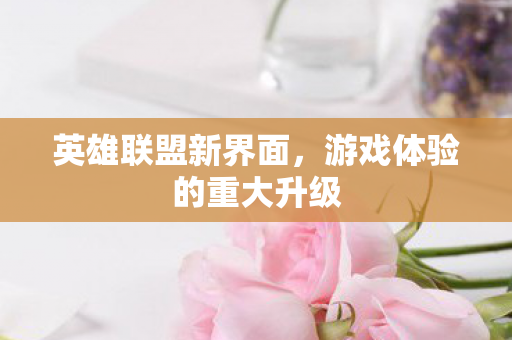 英雄联盟新界面,游戏体验的重大升级 英雄联盟新界面,游戏体验的重大升级
