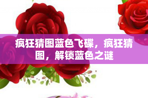 疯狂猜图蓝色飞碟,疯狂猜图,解锁蓝色之谜 疯狂猜图蓝色飞碟,疯狂猜图,解锁蓝色之谜