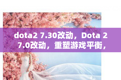 dota2 7.30改动，Dota 2 7.0改动，重塑游戏平衡，引领全新战术风潮