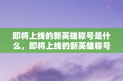 即将上线的新英雄称号是什么，即将上线的新英雄称号，星际迷航者