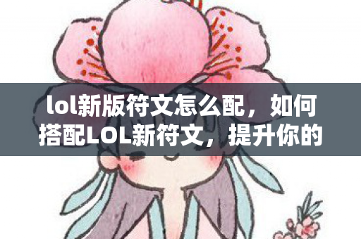 lol新版符文怎么配,如何搭配LOL新符文,提升你的游戏竞争力 lol新版符文怎么配,如何搭配LOL新符文,提升你的游戏竞争力