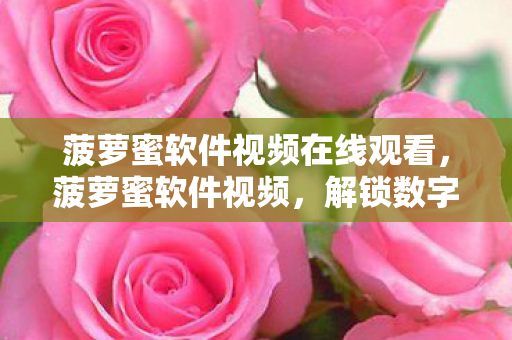菠萝蜜软件视频在线观看,菠萝蜜软件视频,解锁数字时代的娱乐新体验 菠萝蜜软件视频在线观看,菠萝蜜软件视频,解锁数字时代的娱乐新体验