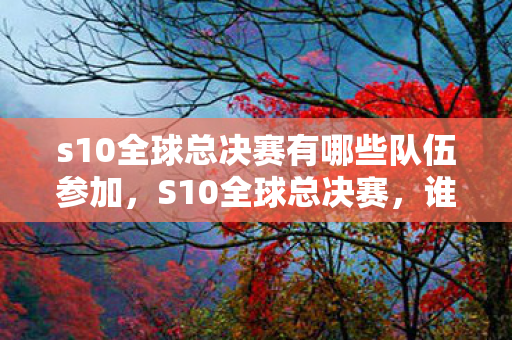 s10全球总决赛有哪些队伍参加,S10全球总决赛,谁将在这场电竞盛宴中脱颖而出? s10全球总决赛有哪些队伍参加,S10全球总决赛,谁将在这场电竞盛宴中脱颖而出?