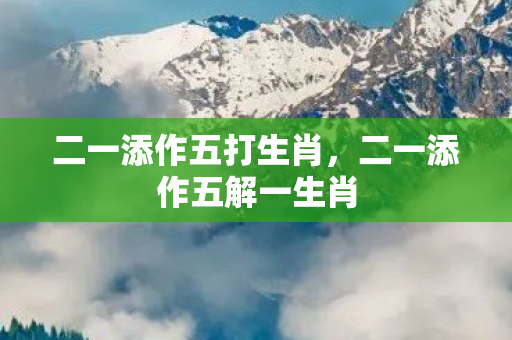 二一添作五打生肖,二一添作五解一生肖 二一添作五打生肖,二一添作五解一生肖