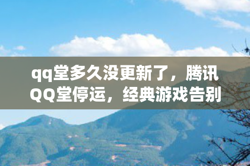 qq堂多久没更新了,腾讯QQ堂停运,经典游戏告别,回忆与不舍 qq堂多久没更新了,腾讯QQ堂停运,经典游戏告别,回忆与不舍