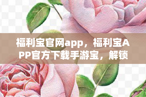 福利宝官网app，福利宝APP官方下载手游宝，解锁游戏新世界的钥匙