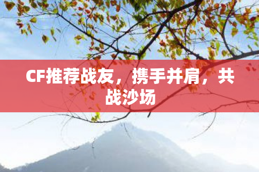 CF推荐战友,携手并肩,共战沙场 CF推荐战友,携手并肩,共战沙场