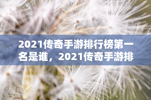 2021传奇手游排行榜第一名是谁,2021传奇手游排行榜第一名,揭秘传奇4的辉煌成就 2021传奇手游排行榜第一名是谁,2021传奇手游排行榜第一名,揭秘传奇4的辉煌成就