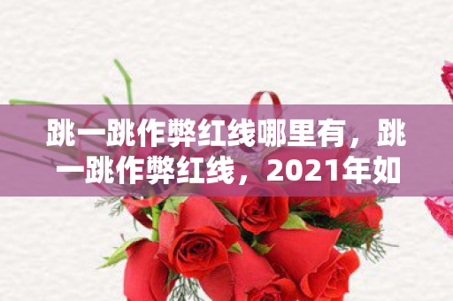 跳一跳作弊红线哪里有,跳一跳作弊红线,2021年如何避免触碰游戏规则的警戒线 跳一跳作弊红线哪里有,跳一跳作弊红线,2021年如何避免触碰游戏规则的警戒线