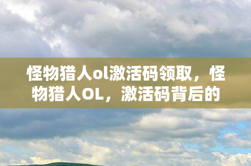 怪物猎人ol激活码领取,怪物猎人OL,激活码背后的故事 怪物猎人ol激活码领取,怪物猎人OL,激活码背后的故事