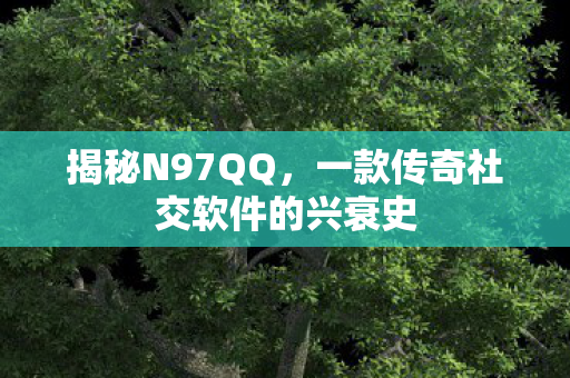 揭秘N97QQ,一款传奇社交软件的兴衰史 揭秘N97QQ,一款传奇社交软件的兴衰史
