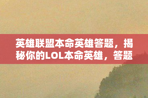 英雄联盟本命英雄答题，揭秘你的LOL本命英雄，答题挑战！