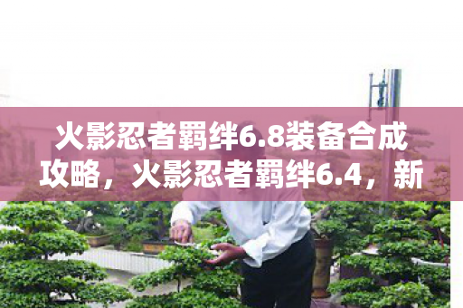 火影忍者羁绊6.8装备合成攻略,火影忍者羁绊6.4,新的篇章,新的冒险 火影忍者羁绊6.8装备合成攻略,火影忍者羁绊6.4,新的篇章,新的冒险