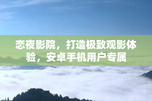 恋夜影院,打造极致观影体验,安卓手机用户专属 恋夜影院,打造极致观影体验,安卓手机用户专属
