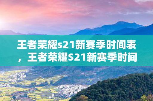 王者荣耀s21新赛季时间表,王者荣耀S21新赛季时间揭秘,备战新赛季,你准备好了吗? 王者荣耀s21新赛季时间表,王者荣耀S21新赛季时间揭秘,备战新赛季,你准备好了吗?