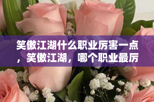笑傲江湖什么职业厉害一点,笑傲江湖,哪个职业最厉害? 笑傲江湖什么职业厉害一点,笑傲江湖,哪个职业最厉害?
