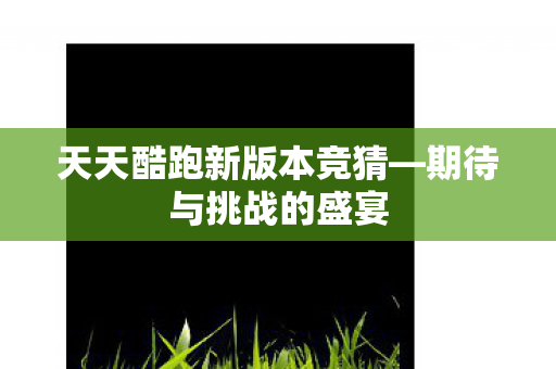 天天酷跑新版本竞猜—期待与挑战的盛宴