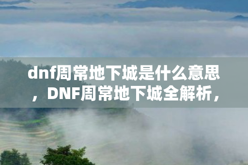 dnf周常地下城是什么意思,DNF周常地下城全解析,挑战与奖励的完美结合 dnf周常地下城是什么意思,DNF周常地下城全解析,挑战与奖励的完美结合