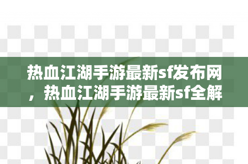 热血江湖手游最新sf发布网，热血江湖手游最新sf全解析，打造你的江湖梦