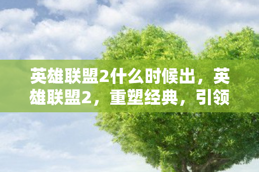 英雄联盟2什么时候出,英雄联盟2,重塑经典,引领电竞新潮流 英雄联盟2什么时候出,英雄联盟2,重塑经典,引领电竞新潮流