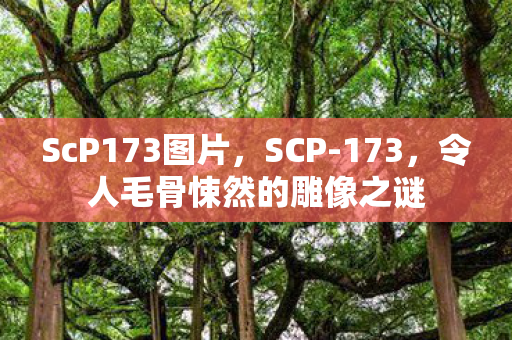 ScP173图片，SCP-173，令人毛骨悚然的雕像之谜